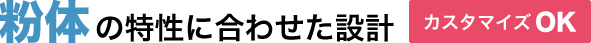 粉体の特性に合わせた設計 カスタマイズOK